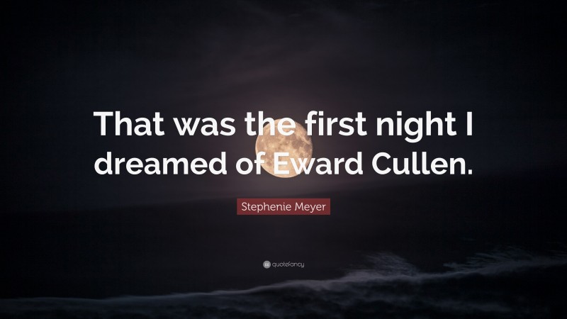 Stephenie Meyer Quote: “That was the first night I dreamed of Eward Cullen.”