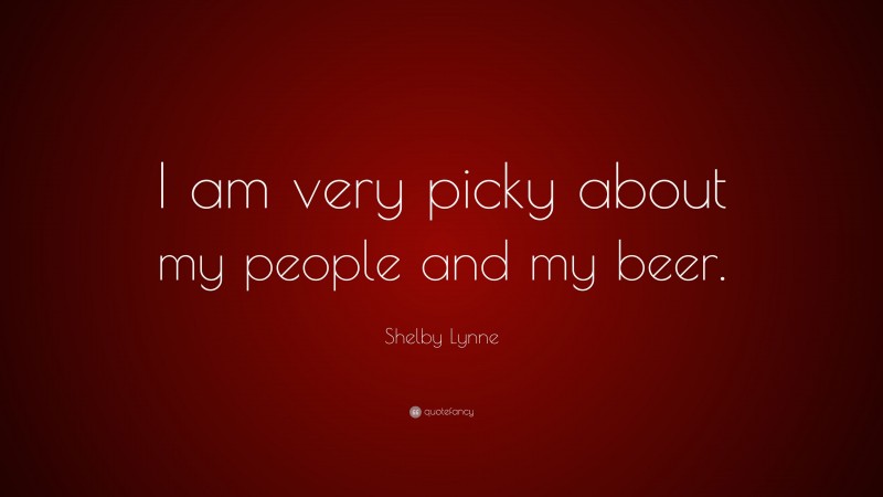 Shelby Lynne Quote: “I am very picky about my people and my beer.”