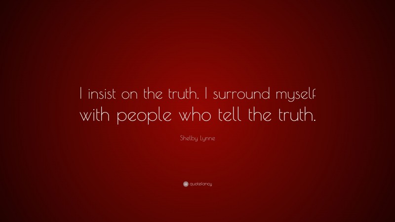 Shelby Lynne Quote: “I insist on the truth. I surround myself with people who tell the truth.”