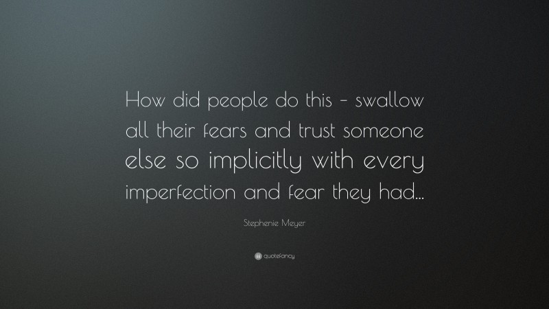 Stephenie Meyer Quote: “How did people do this – swallow all their fears and trust someone else so implicitly with every imperfection and fear they had...”