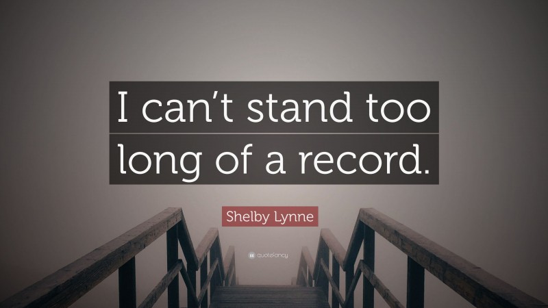Shelby Lynne Quote: “I can’t stand too long of a record.”