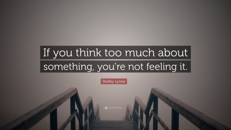 Shelby Lynne Quote: “If you think too much about something, you’re not feeling it.”