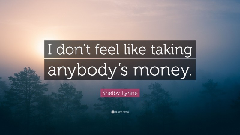 Shelby Lynne Quote: “I don’t feel like taking anybody’s money.”