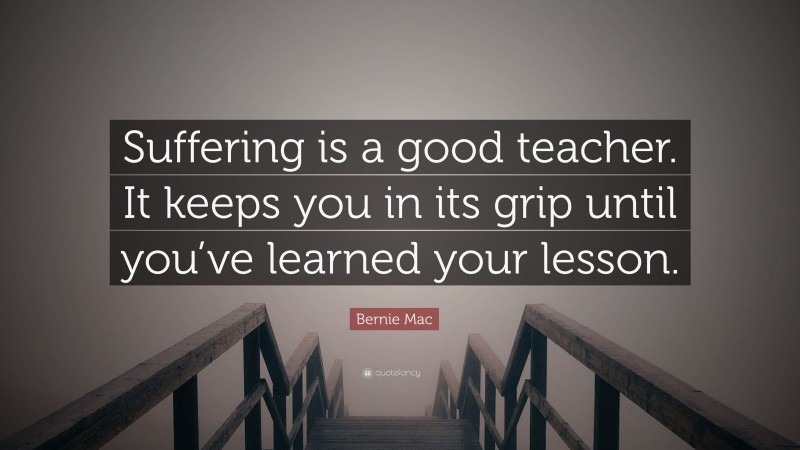 Bernie Mac Quote: “Suffering is a good teacher. It keeps you in its grip until you’ve learned your lesson.”