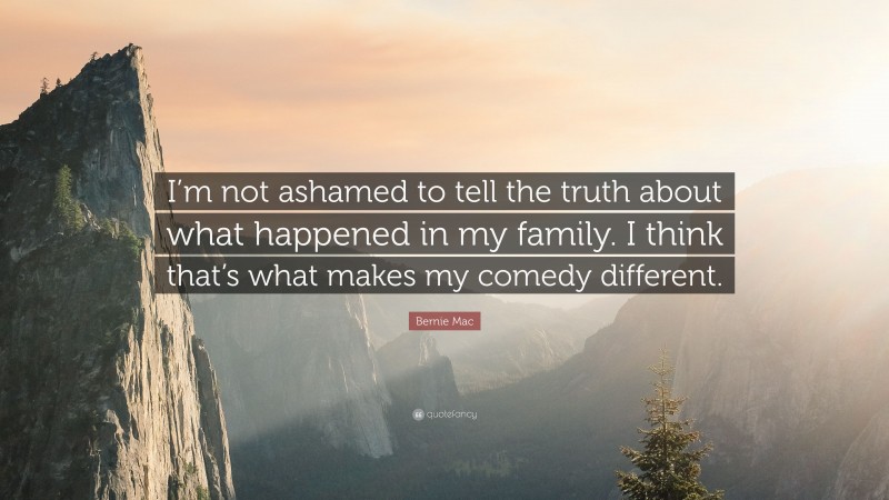 Bernie Mac Quote: “I’m not ashamed to tell the truth about what happened in my family. I think that’s what makes my comedy different.”