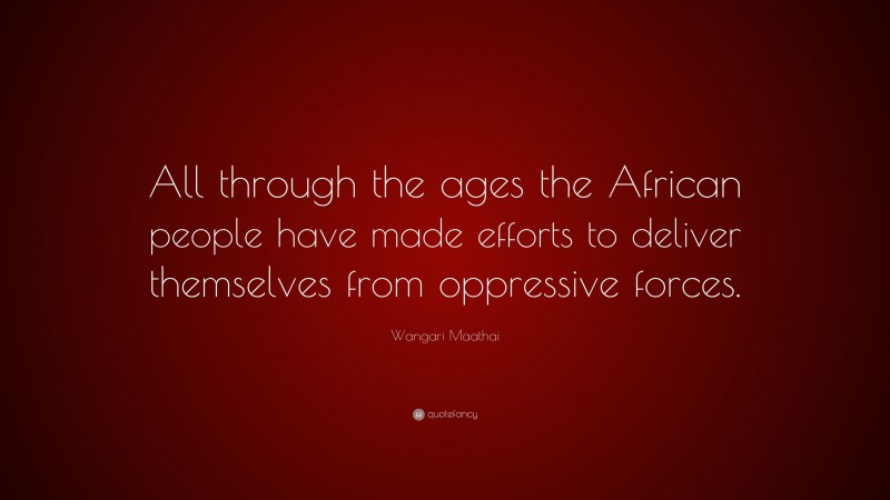 Wangari Maathai Quote: “All through the ages the African people have made efforts to deliver themselves from oppressive forces.”