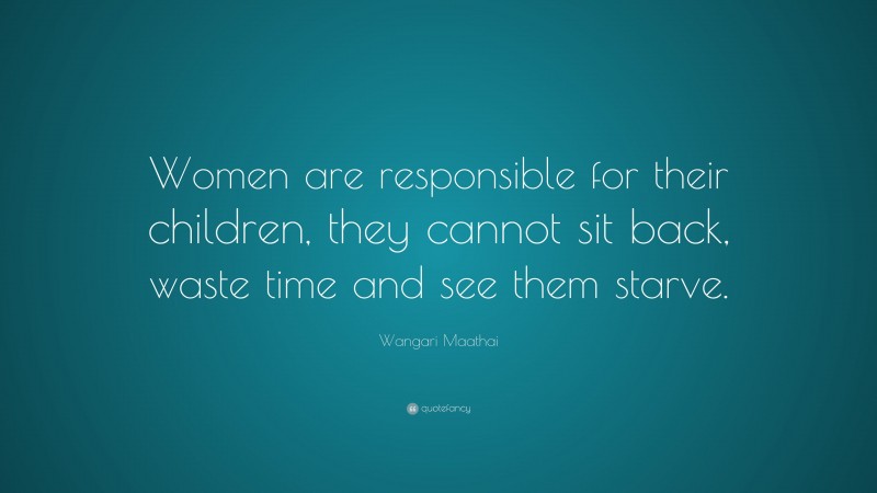 Wangari Maathai Quote: “Women are responsible for their children, they cannot sit back, waste time and see them starve.”