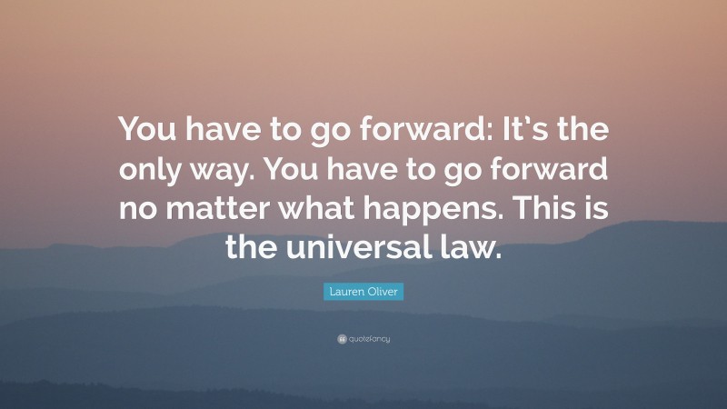Lauren Oliver Quote: “You have to go forward: It’s the only way. You have to go forward no matter what happens. This is the universal law.”