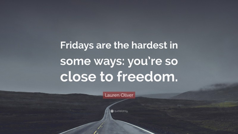 Lauren Oliver Quote: “Fridays are the hardest in some ways: you’re so close to freedom.”
