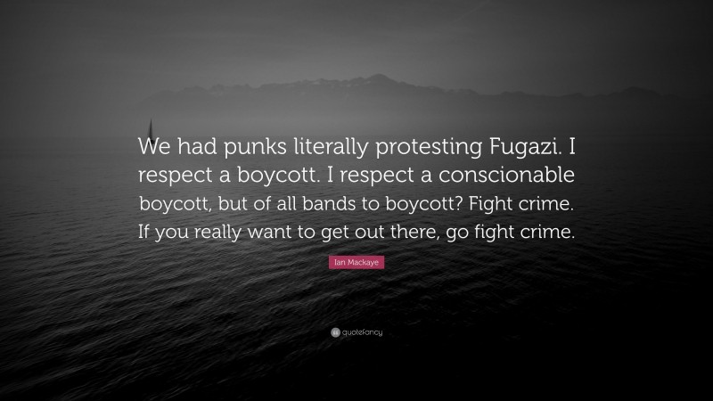 Ian Mackaye Quote: “We had punks literally protesting Fugazi. I respect a boycott. I respect a conscionable boycott, but of all bands to boycott? Fight crime. If you really want to get out there, go fight crime.”