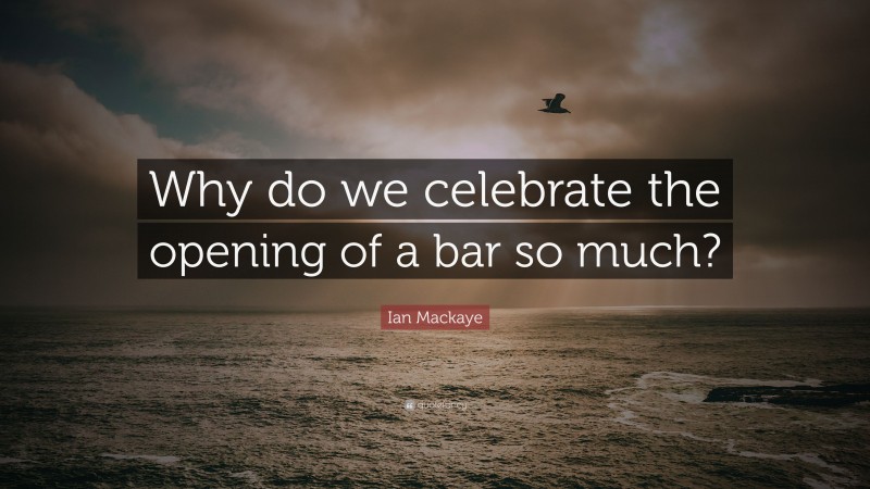 Ian Mackaye Quote: “Why do we celebrate the opening of a bar so much?”