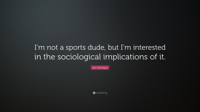 Ian Mackaye Quote: “I’m not a sports dude, but I’m interested in the sociological implications of it.”
