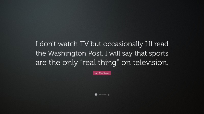 Ian Mackaye Quote: “I don’t watch TV but occasionally I’ll read the Washington Post. I will say that sports are the only “real thing” on television.”