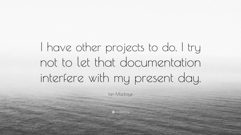 Ian Mackaye Quote: “I have other projects to do. I try not to let that documentation interfere with my present day.”