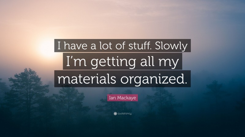 Ian Mackaye Quote: “I have a lot of stuff. Slowly I’m getting all my materials organized.”