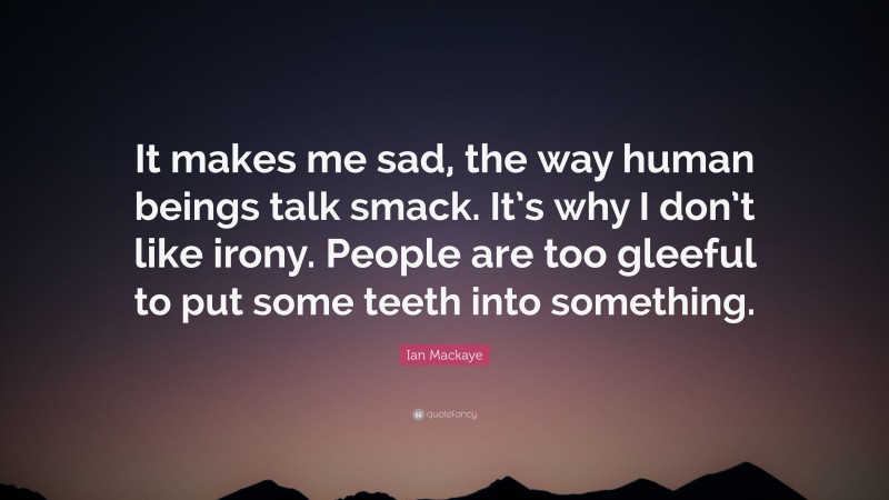 Ian Mackaye Quote: “It makes me sad, the way human beings talk smack. It’s why I don’t like irony. People are too gleeful to put some teeth into something.”