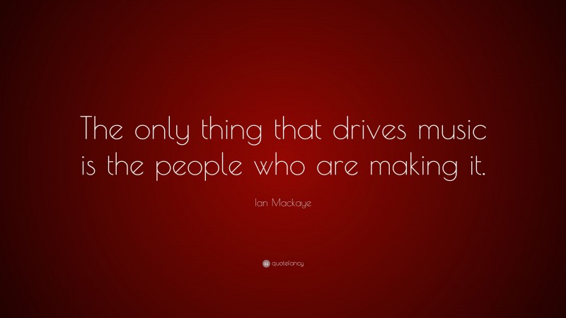 Ian Mackaye Quote: “The only thing that drives music is the people who are making it.”
