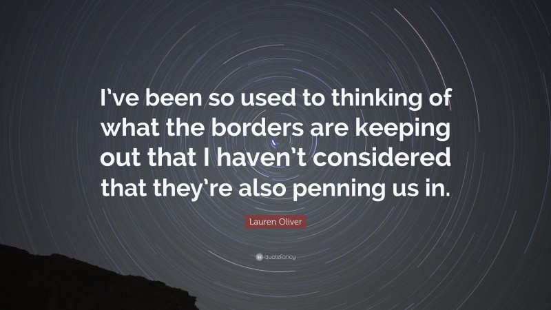 Lauren Oliver Quote: “I’ve been so used to thinking of what the borders are keeping out that I haven’t considered that they’re also penning us in.”