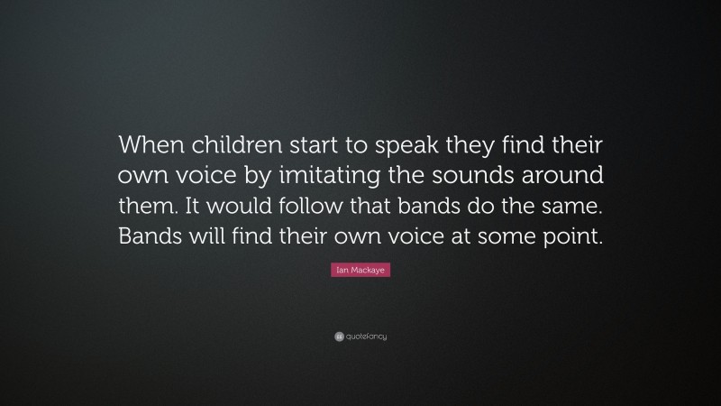 Ian Mackaye Quote: “When children start to speak they find their own voice by imitating the sounds around them. It would follow that bands do the same. Bands will find their own voice at some point.”