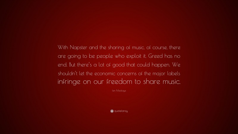 Ian Mackaye Quote: “With Napster and the sharing of music, of course, there are going to be people who exploit it. Greed has no end. But there’s a lot of good that could happen. We shouldn’t let the economic concerns of the major labels infringe on our freedom to share music.”