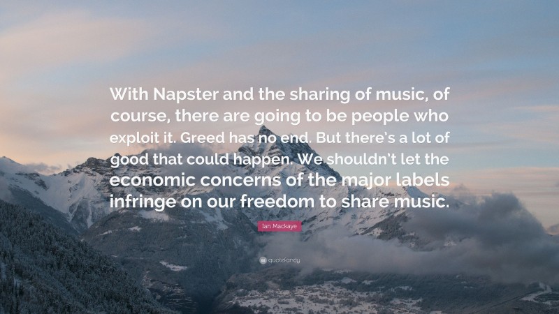 Ian Mackaye Quote: “With Napster and the sharing of music, of course, there are going to be people who exploit it. Greed has no end. But there’s a lot of good that could happen. We shouldn’t let the economic concerns of the major labels infringe on our freedom to share music.”