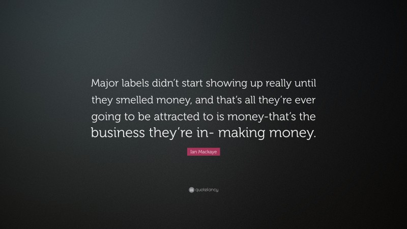 Ian Mackaye Quote: “Major labels didn’t start showing up really until they smelled money, and that’s all they’re ever going to be attracted to is money-that’s the business they’re in- making money.”