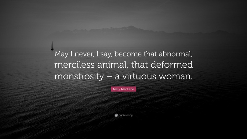 Mary MacLane Quote: “May I never, I say, become that abnormal, merciless animal, that deformed monstrosity – a virtuous woman.”