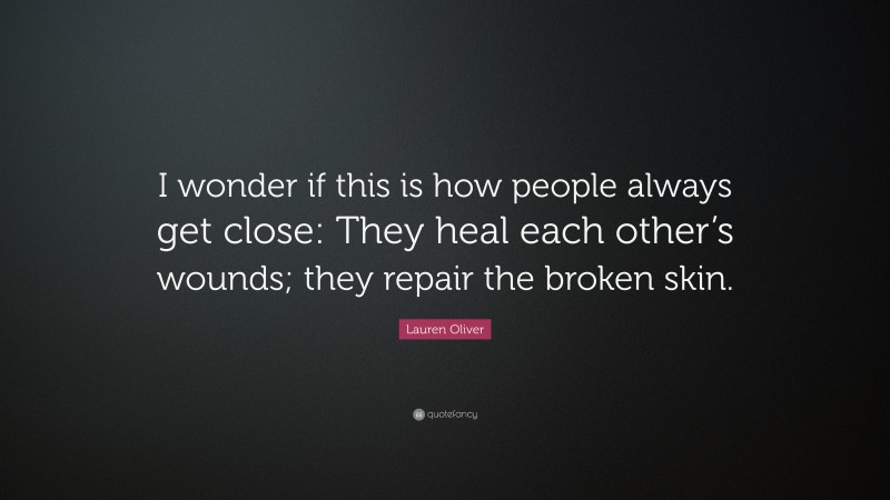 Lauren Oliver Quote: “I wonder if this is how people always get close: They heal each other’s wounds; they repair the broken skin.”