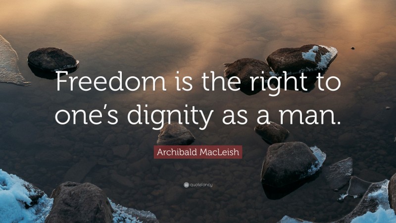 Archibald MacLeish Quote: “Freedom is the right to one’s dignity as a man.”