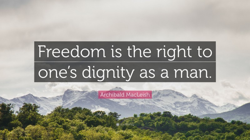 Archibald MacLeish Quote: “Freedom is the right to one’s dignity as a man.”