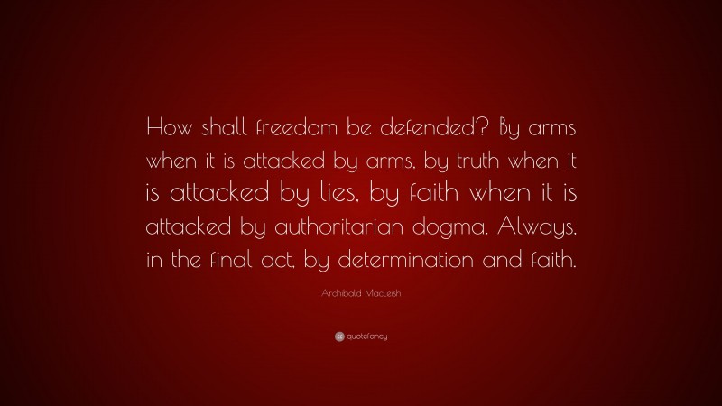 Archibald MacLeish Quote: “How shall freedom be defended? By arms when it is attacked by arms, by truth when it is attacked by lies, by faith when it is attacked by authoritarian dogma. Always, in the final act, by determination and faith.”