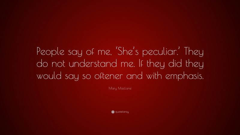 Mary MacLane Quote: “People say of me, ‘She’s peculiar.’ They do not understand me. If they did they would say so oftener and with emphasis.”