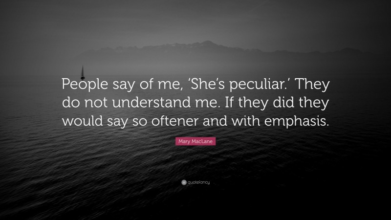 Mary MacLane Quote: “People say of me, ‘She’s peculiar.’ They do not understand me. If they did they would say so oftener and with emphasis.”