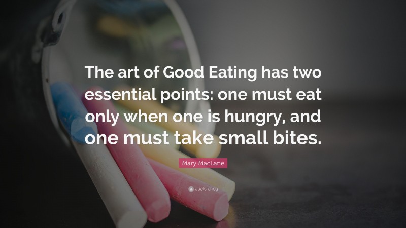 Mary MacLane Quote: “The art of Good Eating has two essential points: one must eat only when one is hungry, and one must take small bites.”