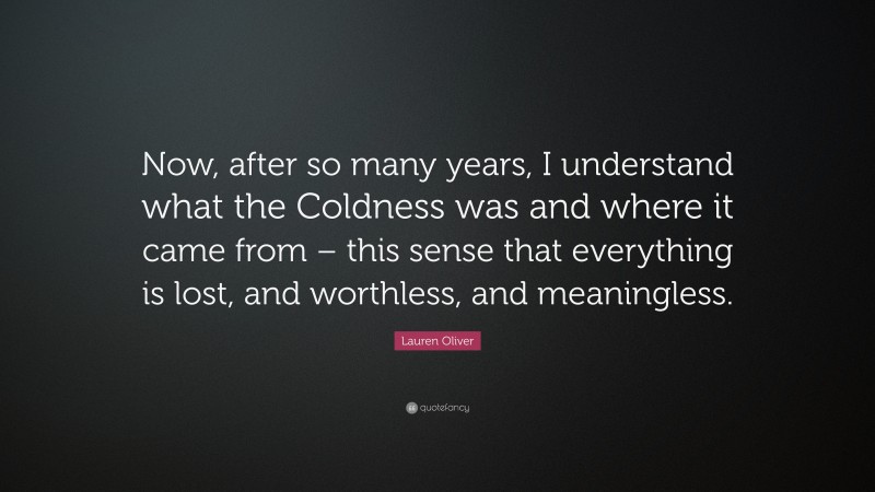 Lauren Oliver Quote: “Now, after so many years, I understand what the Coldness was and where it came from – this sense that everything is lost, and worthless, and meaningless.”