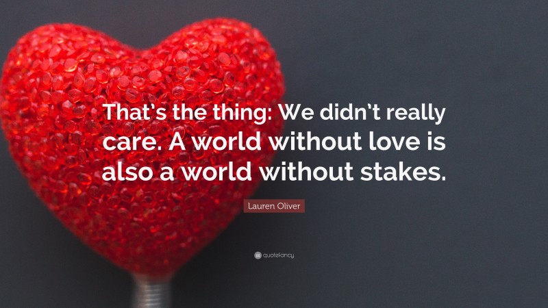 Lauren Oliver Quote: “That’s the thing: We didn’t really care. A world without love is also a world without stakes.”