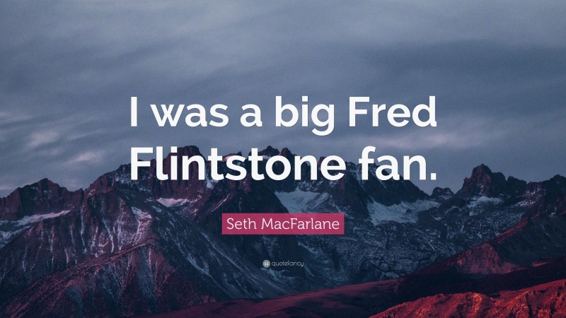 Seth MacFarlane Quote: “I was a big Fred Flintstone fan.”