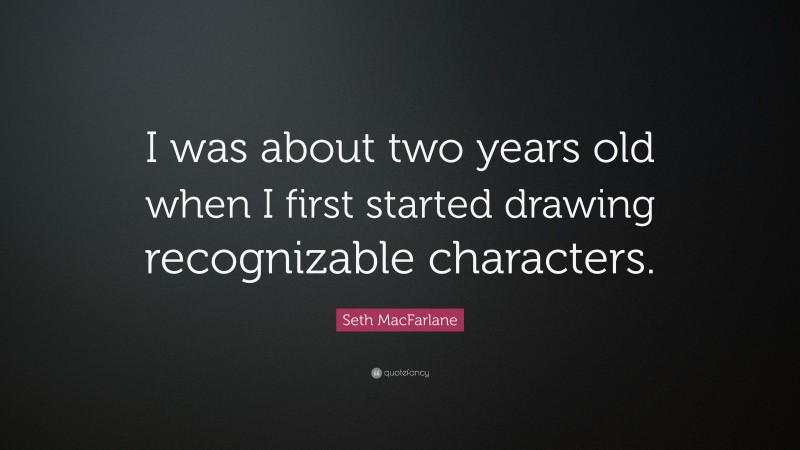 Seth MacFarlane Quote: “I was about two years old when I first started drawing recognizable characters.”