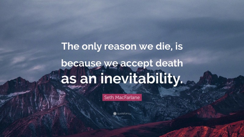 Seth MacFarlane Quote: “The only reason we die, is because we accept death as an inevitability.”