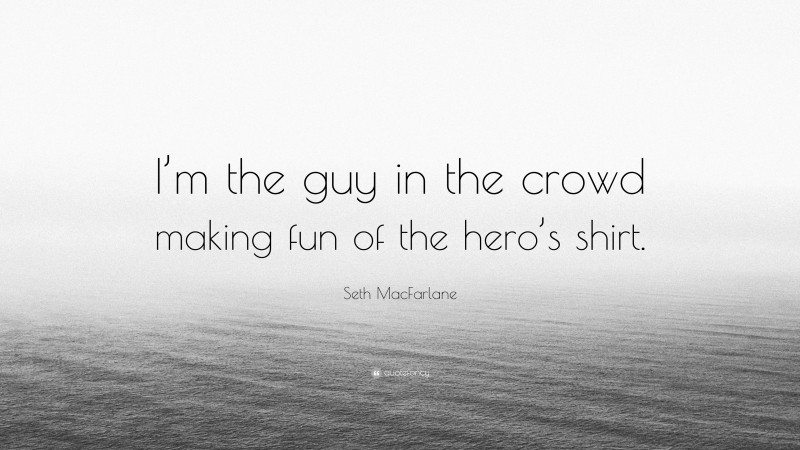 Seth MacFarlane Quote: “I’m the guy in the crowd making fun of the hero’s shirt.”