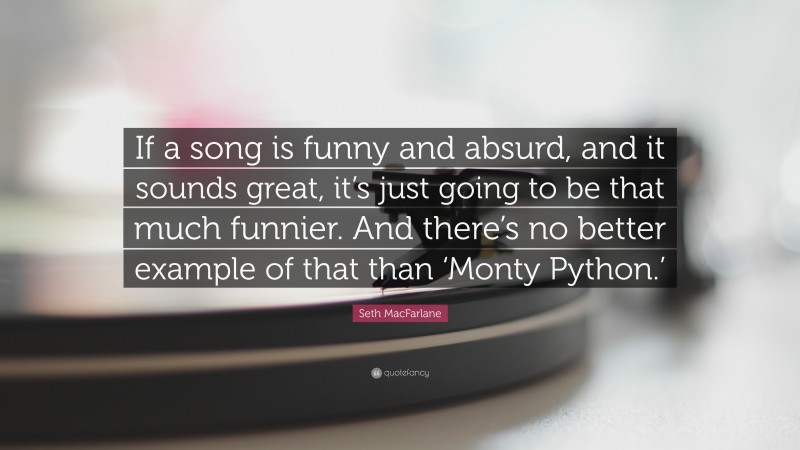 Seth MacFarlane Quote: “If a song is funny and absurd, and it sounds great, it’s just going to be that much funnier. And there’s no better example of that than ‘Monty Python.’”