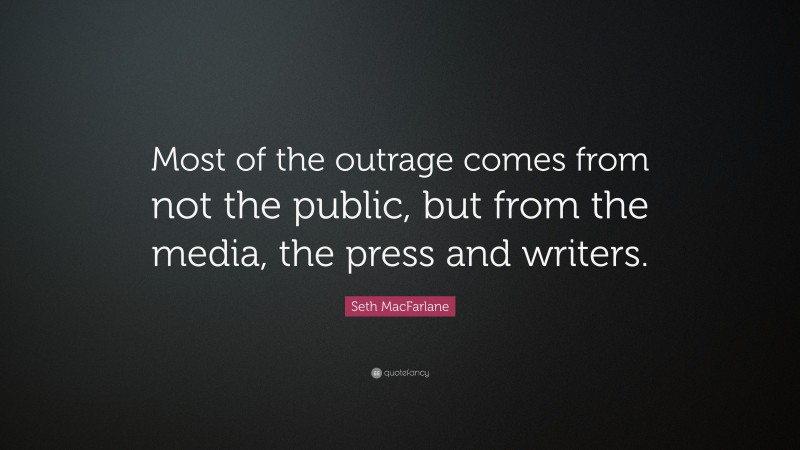Seth MacFarlane Quote: “Most of the outrage comes from not the public, but from the media, the press and writers.”