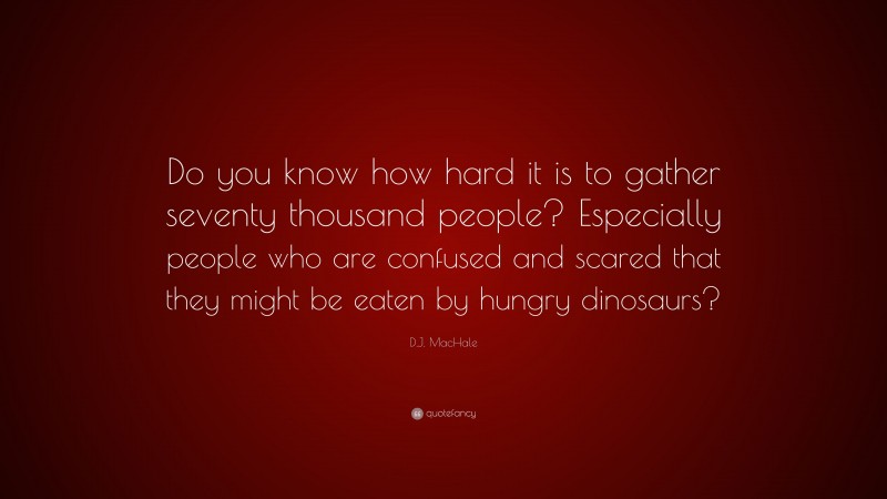 D.J. MacHale Quote: “Do you know how hard it is to gather seventy thousand people? Especially people who are confused and scared that they might be eaten by hungry dinosaurs?”
