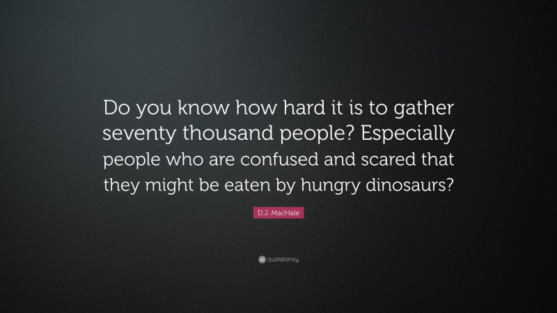 D.J. MacHale Quote: “Do you know how hard it is to gather seventy thousand people? Especially people who are confused and scared that they might be eaten by hungry dinosaurs?”
