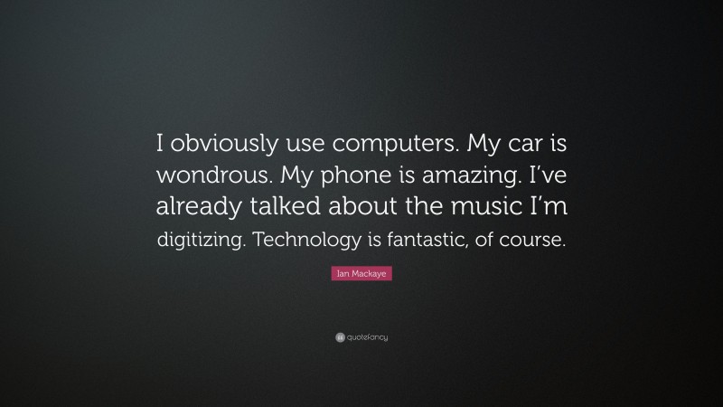 Ian Mackaye Quote: “I obviously use computers. My car is wondrous. My phone is amazing. I’ve already talked about the music I’m digitizing. Technology is fantastic, of course.”