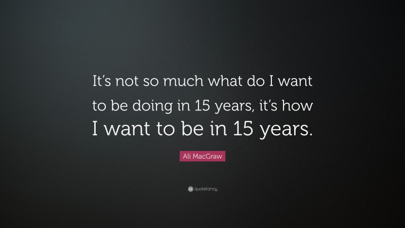 Ali MacGraw Quote: “It’s not so much what do I want to be doing in 15 years, it’s how I want to be in 15 years.”