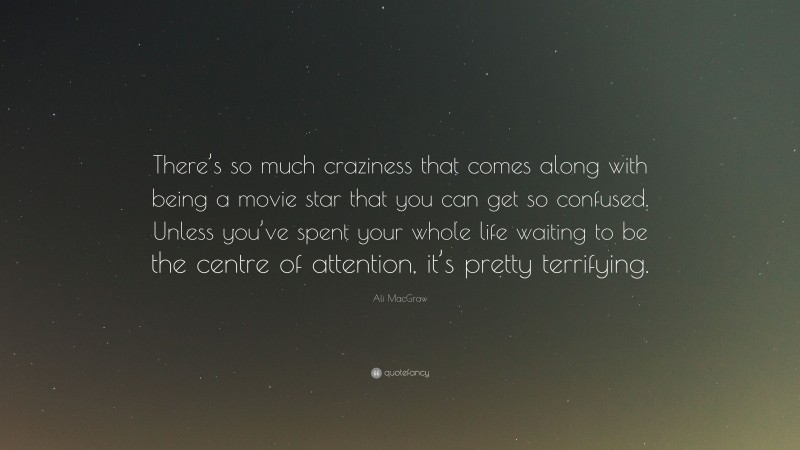 Ali MacGraw Quote: “There’s so much craziness that comes along with being a movie star that you can get so confused. Unless you’ve spent your whole life waiting to be the centre of attention, it’s pretty terrifying.”