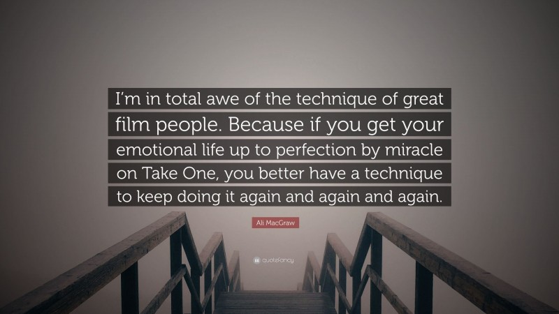 Ali MacGraw Quote: “I’m in total awe of the technique of great film people. Because if you get your emotional life up to perfection by miracle on Take One, you better have a technique to keep doing it again and again and again.”
