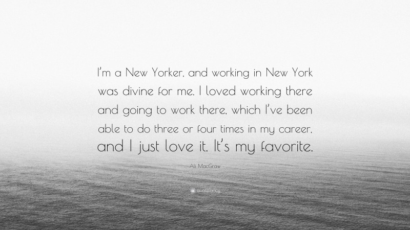 Ali MacGraw Quote: “I’m a New Yorker, and working in New York was divine for me. I loved working there and going to work there, which I’ve been able to do three or four times in my career, and I just love it. It’s my favorite.”