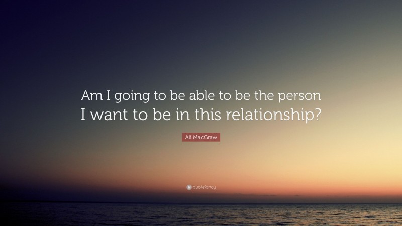 Ali MacGraw Quote: “Am I going to be able to be the person I want to be in this relationship?”